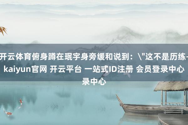 开云体育俯身蹲在珉宇身旁缓和说到：