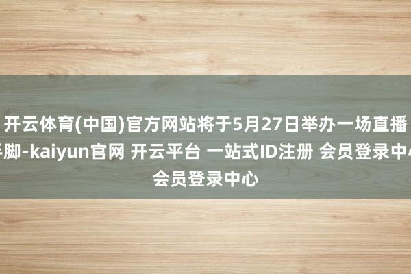 开云体育(中国)官方网站将于5月27日举办一场直播手脚-kaiyun官网 开云平台 一站式ID注册 会员登录中心