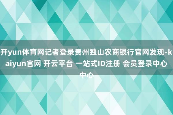 开yun体育网记者登录贵州独山农商银行官网发现-kaiyun官网 开云平台 一站式ID注册 会员登录中心