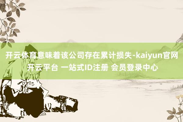 开云体育意味着该公司存在累计损失-kaiyun官网 开云平台 一站式ID注册 会员登录中心