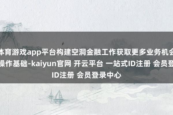 体育游戏app平台构建空洞金融工作获取更多业务机会的合规操作基础-kaiyun官网 开云平台 一站式ID注册 会员登录中心