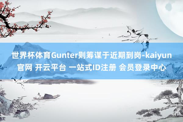 世界杯体育Gunter则筹谋于近期到岗-kaiyun官网 开云平台 一站式ID注册 会员登录中心