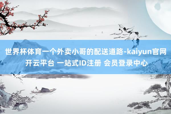 世界杯体育一个外卖小哥的配送道路-kaiyun官网 开云平台 一站式ID注册 会员登录中心