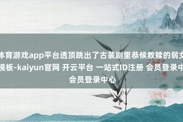 体育游戏app平台透顶跳出了古装剧里恭候救赎的弱女子模板-kaiyun官网 开云平台 一站式ID注册 会员登录中心