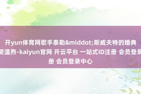 开yun体育网歌手泰勒&middot;斯威夫特的婚典也备受温煦-kaiyun官网 开云平台 一站式ID注册 会员登录中心