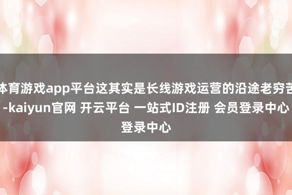 体育游戏app平台这其实是长线游戏运营的沿途老穷苦-kaiyun官网 开云平台 一站式ID注册 会员登录中心