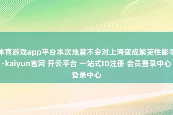 体育游戏app平台本次地震不会对上海变成繁芜性影响-kaiyun官网 开云平台 一站式ID注册 会员登录中心