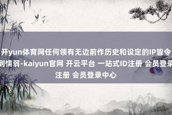 开yun体育网任何领有无边前作历史和设定的IP皆令他感到懦弱-kaiyun官网 开云平台 一站式ID注册 会员登录中心