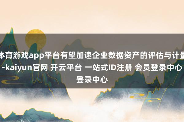 体育游戏app平台有望加速企业数据资产的评估与计量-kaiyun官网 开云平台 一站式ID注册 会员登录中心