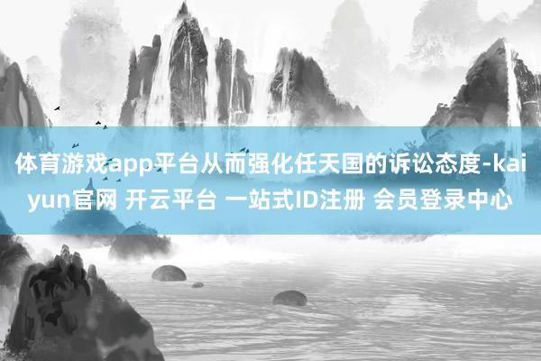 体育游戏app平台从而强化任天国的诉讼态度-kaiyun官网 开云平台 一站式ID注册 会员登录中心