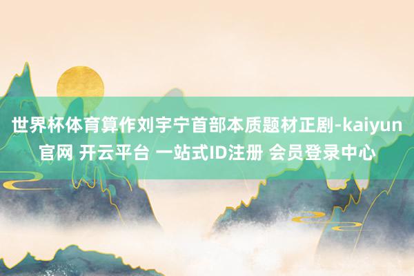 世界杯体育算作刘宇宁首部本质题材正剧-kaiyun官网 开云平台 一站式ID注册 会员登录中心