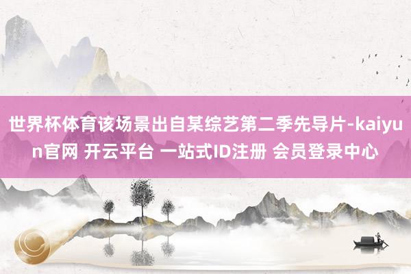 世界杯体育该场景出自某综艺第二季先导片-kaiyun官网 开云平台 一站式ID注册 会员登录中心