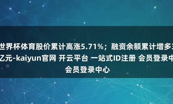 世界杯体育股价累计高涨5.71%；融资余额累计增多3.4亿元-kaiyun官网 开云平台 一站式ID注册 会员登录中心