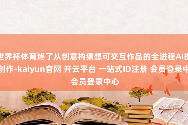 世界杯体育终了从创意构猜想可交互作品的全进程AI提拔创作-kaiyun官网 开云平台 一站式ID注册 会员登录中心