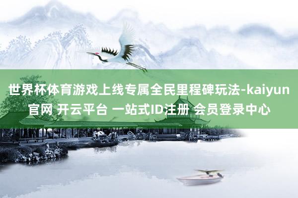 世界杯体育游戏上线专属全民里程碑玩法-kaiyun官网 开云平台 一站式ID注册 会员登录中心