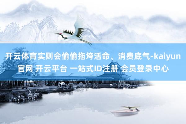 开云体育实则会偷偷拖垮活命、消费底气-kaiyun官网 开云平台 一站式ID注册 会员登录中心