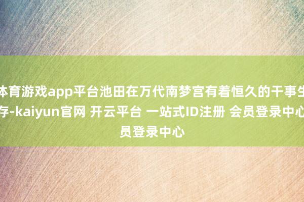 体育游戏app平台池田在万代南梦宫有着恒久的干事生存-kaiyun官网 开云平台 一站式ID注册 会员登录中心