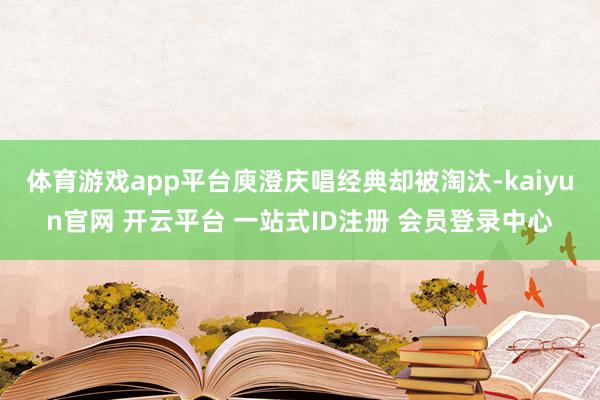 体育游戏app平台庾澄庆唱经典却被淘汰-kaiyun官网 开云平台 一站式ID注册 会员登录中心