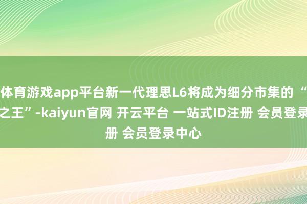 体育游戏app平台新一代理思L6将成为细分市集的 “体验之王”-kaiyun官网 开云平台 一站式ID注册 会员登录中心