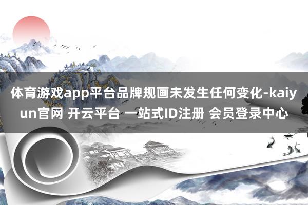 体育游戏app平台品牌规画未发生任何变化-kaiyun官网 开云平台 一站式ID注册 会员登录中心