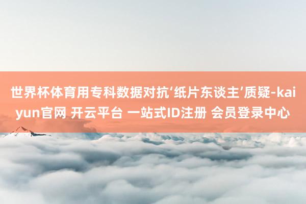 世界杯体育用专科数据对抗‘纸片东谈主’质疑-kaiyun官网 开云平台 一站式ID注册 会员登录中心