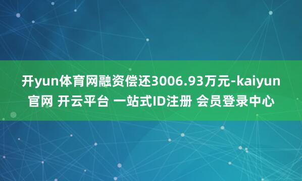 开yun体育网融资偿还3006.93万元-kaiyun官网 开云平台 一站式ID注册 会员登录中心