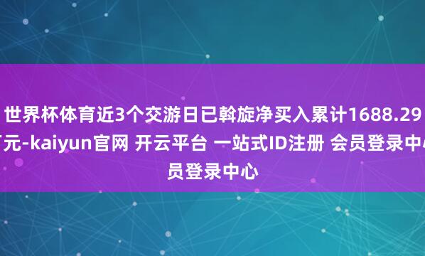 世界杯体育近3个交游日已斡旋净买入累计1688.29万元-kaiyun官网 开云平台 一站式ID注册 会员登录中心