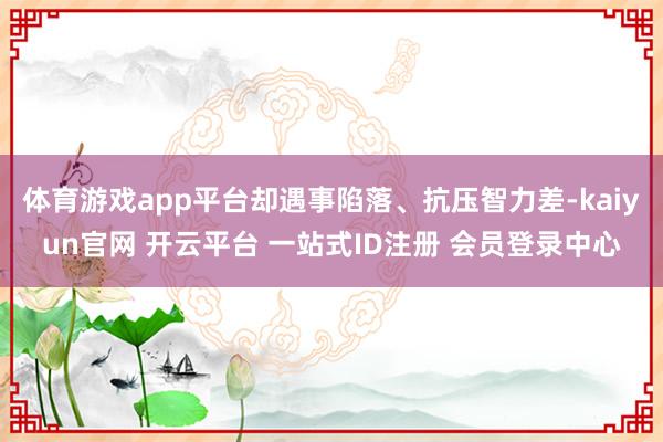 体育游戏app平台却遇事陷落、抗压智力差-kaiyun官网 开云平台 一站式ID注册 会员登录中心