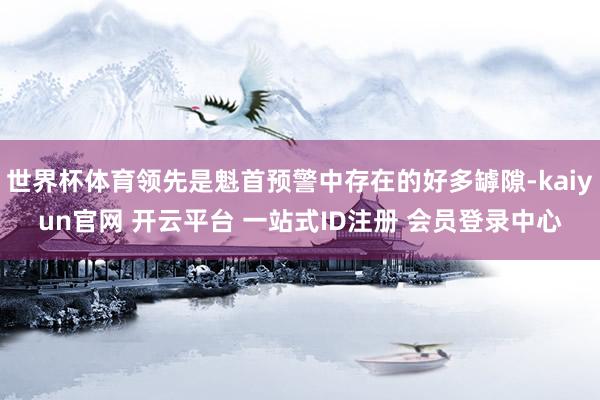 世界杯体育领先是魁首预警中存在的好多罅隙-kaiyun官网 开云平台 一站式ID注册 会员登录中心