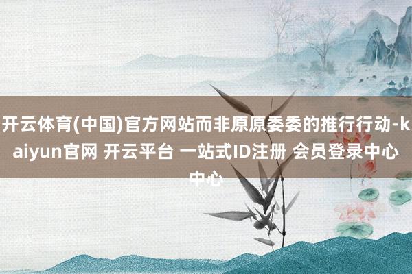 开云体育(中国)官方网站而非原原委委的推行行动-kaiyun官网 开云平台 一站式ID注册 会员登录中心