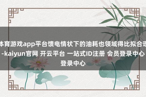 体育游戏app平台馈电情状下的油耗也领域得比拟合理-kaiyun官网 开云平台 一站式ID注册 会员登录中心