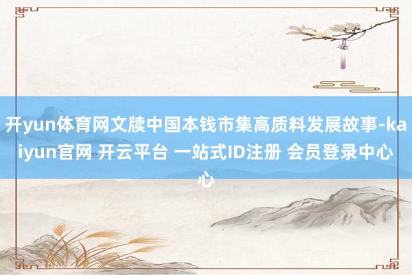 开yun体育网文牍中国本钱市集高质料发展故事-kaiyun官网 开云平台 一站式ID注册 会员登录中心