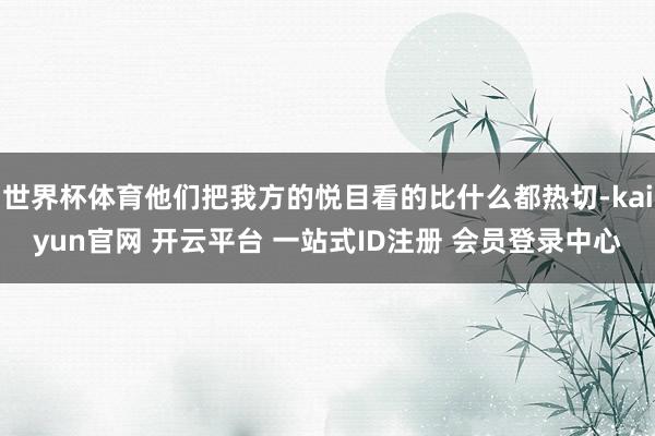 世界杯体育他们把我方的悦目看的比什么都热切-kaiyun官网 开云平台 一站式ID注册 会员登录中心