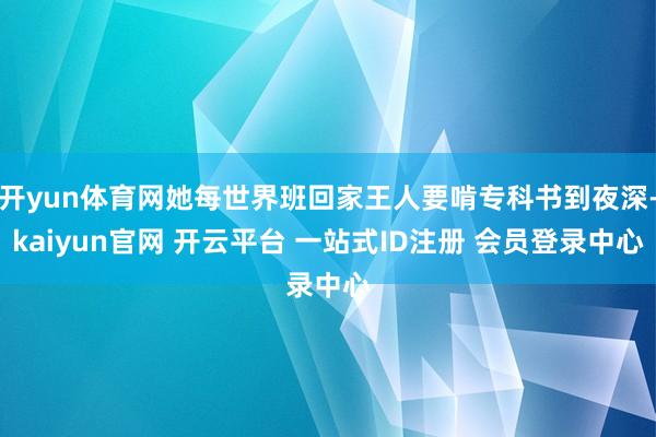 开yun体育网她每世界班回家王人要啃专科书到夜深-kaiyun官网 开云平台 一站式ID注册 会员登录中心