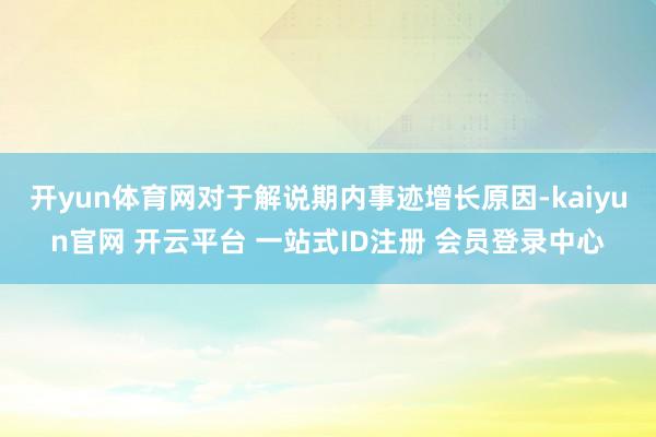 开yun体育网 对于解说期内事迹增长原因-kaiyun官网 开云平台 一站式ID注册 会员登录中心