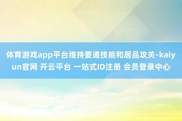 体育游戏app平台维持要道技能和居品攻关-kaiyun官网 开云平台 一站式ID注册 会员登录中心