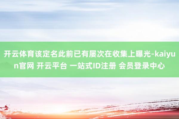 开云体育该定名此前已有屡次在收集上曝光-kaiyun官网 开云平台 一站式ID注册 会员登录中心