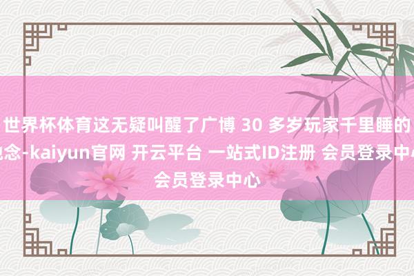 世界杯体育这无疑叫醒了广博 30 多岁玩家千里睡的驰念-kaiyun官网 开云平台 一站式ID注册 会员登录中心