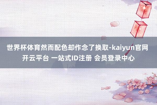世界杯体育然而配色却作念了换取-kaiyun官网 开云平台 一站式ID注册 会员登录中心
