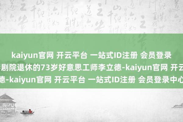 kaiyun官网 开云平台 一站式ID注册 会员登录中心另一位是上海曹杨影剧院退休的73岁好意思工师李立德-kaiyun官网 开云平台 一站式ID注册 会员登录中心