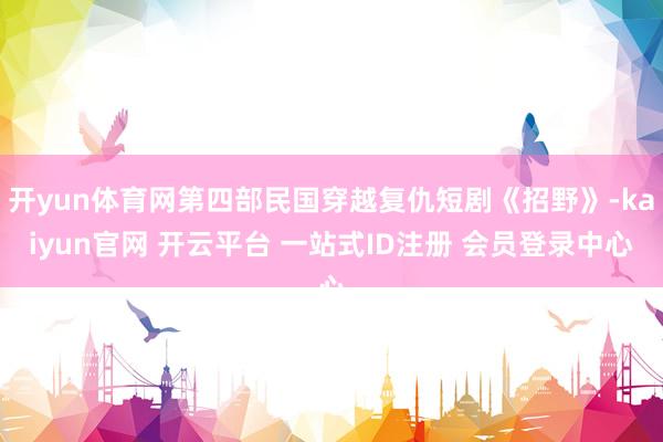 开yun体育网第四部民国穿越复仇短剧《招野》-kaiyun官网 开云平台 一站式ID注册 会员登录中心
