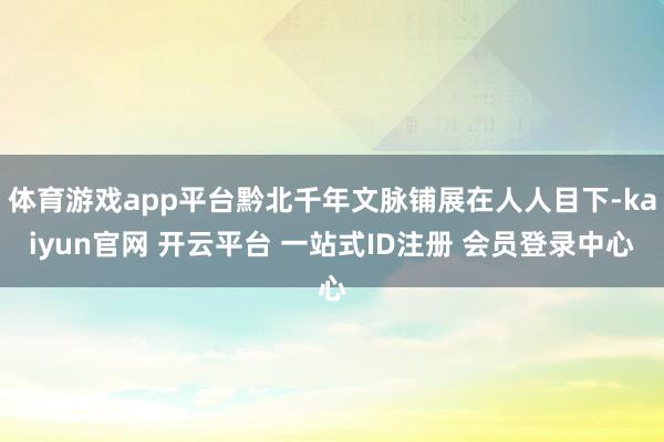 体育游戏app平台黔北千年文脉铺展在人人目下-kaiyun官网 开云平台 一站式ID注册 会员登录中心