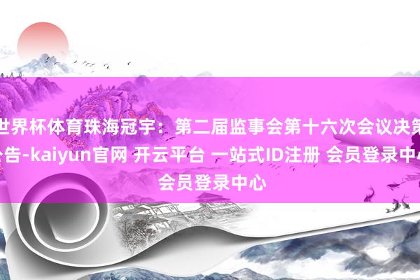 世界杯体育珠海冠宇：第二届监事会第十六次会议决策公告-kaiyun官网 开云平台 一站式ID注册 会员登录中心