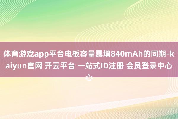 体育游戏app平台电板容量暴增840mAh的同期-kaiyun官网 开云平台 一站式ID注册 会员登录中心