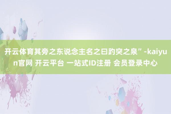 开云体育其旁之东说念主名之曰趵突之泉”-kaiyun官网 开云平台 一站式ID注册 会员登录中心
