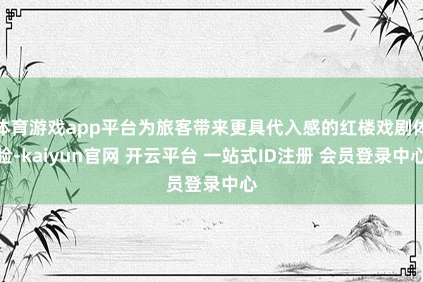 体育游戏app平台为旅客带来更具代入感的红楼戏剧体验-kaiyun官网 开云平台 一站式ID注册 会员登录中心