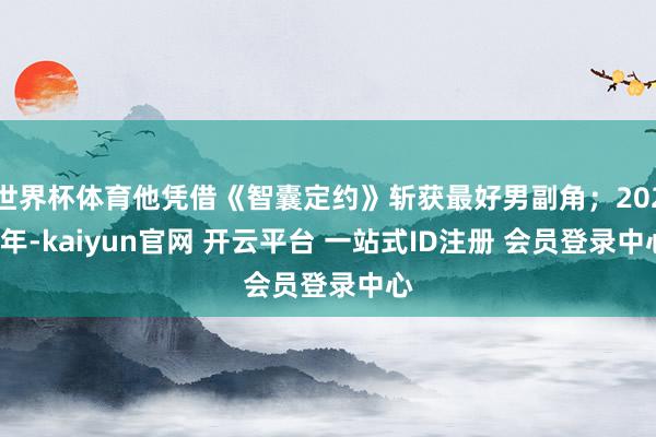 世界杯体育他凭借《智囊定约》斩获最好男副角；2021年-kaiyun官网 开云平台 一站式ID注册 会员登录中心
