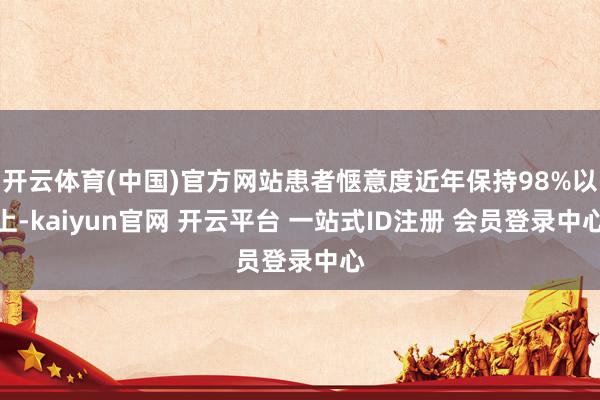 开云体育(中国)官方网站患者惬意度近年保持98%以上-kaiyun官网 开云平台 一站式ID注册 会员登录中心