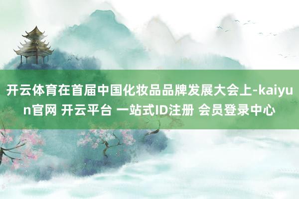 开云体育在首届中国化妆品品牌发展大会上-kaiyun官网 开云平台 一站式ID注册 会员登录中心