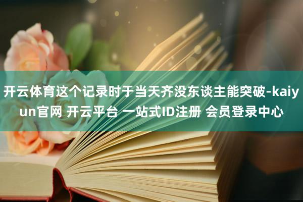开云体育这个记录时于当天齐没东谈主能突破-kaiyun官网 开云平台 一站式ID注册 会员登录中心